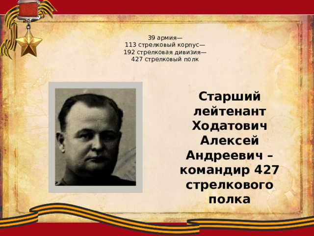 39 армия—  113 стрелковый корпус—  192 стрелковая дивизия—  427 стрелковый полк  Старший лейтенант Ходатович Алексей Андреевич – командир 427 стрелкового полка 