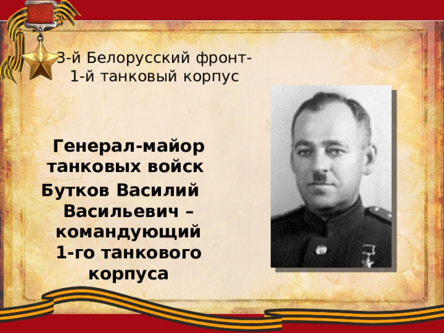 3-й Белорусский фронт-  1-й танковый корпус  Генерал-майор танковых войск Бутков Василий Васильевич – командующий 1-го танкового корпуса 