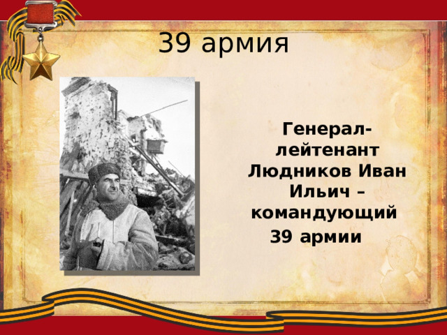 39 армия  Генерал-лейтенант Людников Иван Ильич – командующий 39 армии 