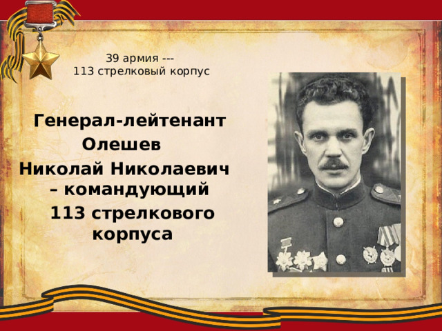 39 армия ---  113 стрелковый корпус  Генерал-лейтенант Олешев Николай Николаевич – командующий  113 стрелкового корпуса 