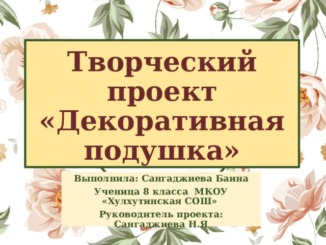 Творческий проект  «Декоративная подушка» Выполнила: Сангаджиева Баина Ученица 8 класса МКОУ «Хулхутинская СОШ» Руководитель проекта: Сангаджиева Н.Я 