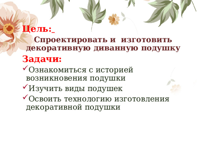 Цель:    Спроектировать и изготовить декоративную диванную подушку Задачи: Ознакомиться с историей возникновения подушки Изучить виды подушек Освоить технологию изготовления декоративной подушки 