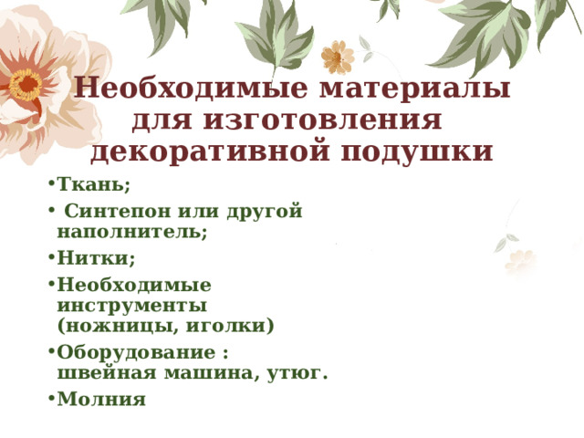 Необходимые материалы для изготовления декоративной подушки Ткань;  Синтепон или другой наполнитель; Нитки; Необходимые инструменты (ножницы, иголки) Оборудование : швейная машина, утюг. Молния 
