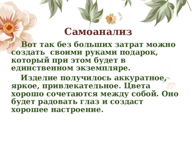 Самоанализ  Вот так без больших затрат можно создать своими руками подарок, который при этом будет в единственном экземпляре.  Изделие получилось аккуратное, яркое, привлекательное. Цвета хорошо сочетаются между собой. Оно будет радовать глаз и создаст хорошее настроение. 