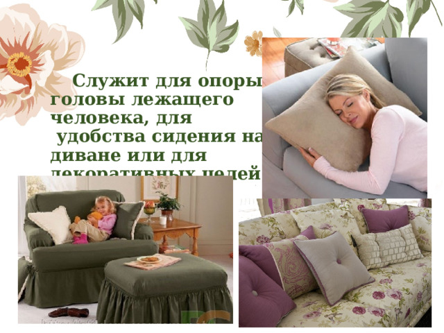  Служит для опоры головы лежащего человека, для  удобства сидения на диване или для декоративных целей. 