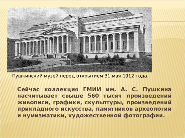 Пушкинский музей перед открытием 31 мая 1912 года. Сейчас коллекция ГМИИ им. А. С. Пушкина насчитывает свыше 560 тысяч произведений живописи, графики, скульптуры, произведений прикладного искусства, памятников археологии и нумизматики, художественной фотографии.   