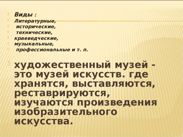 Виды : Литературные,  исторические,  технические, краеведческие, музыкальные,  профессиональные и т. п.  художественный музей - это музей искусств. где хранятся, выставляются, реставрируются,  изучаются произведения изобразительного искусства .  