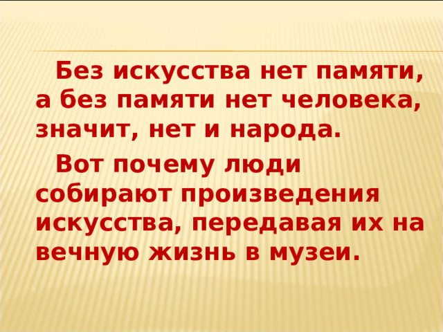 Без искусства нет памяти, а без памяти нет человека, значит, нет и народа. Вот почему люди собирают произведения искусства, передавая их на вечную жизнь в музеи.  