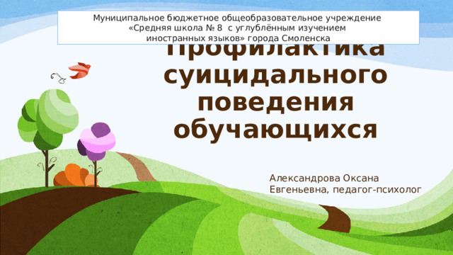 Муниципальное бюджетное общеобразовательное учреждение  «Средняя школа № 8 с углублённым изучением  иностранных языков» города Смоленска Профилактика суицидального поведения обучающихся Александрова Оксана Евгеньевна, педагог-психолог 