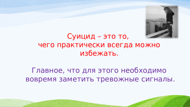 Суицид – это то, чего практически всегда можно избежать.   Главное, что для этого необходимо  вовремя заметить тревожные сигналы. 