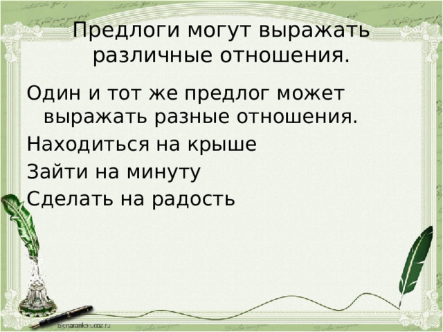 Предлоги могут выражать различные отношения. Один и тот же предлог может выражать разные отношения. Находиться на крыше Зайти на минуту Сделать на радость 