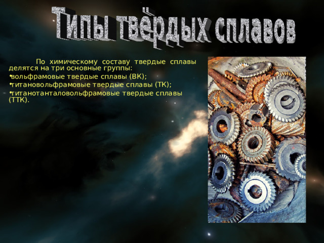  По химическому составу твердые сплавы делятся на три основные группы: вольфрамовые твердые сплавы (ВК); титановольфрамовые твердые сплавы (ТК); титанотанталовольфрамовые твердые сплавы (ТТК).  