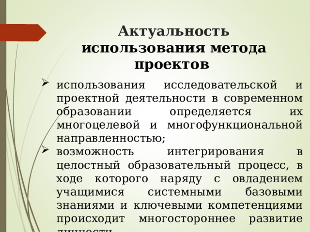  Актуальность использования метода проектов  использования исследовательской и проектной деятельности в современном образовании определяется их многоцелевой и многофункциональной направленностью; возможность интегрирования в целостный образовательный процесс, в ходе которого наряду с овладением учащимися системными базовыми знаниями и ключевыми компетенциями происходит многостороннее развитие личности. 