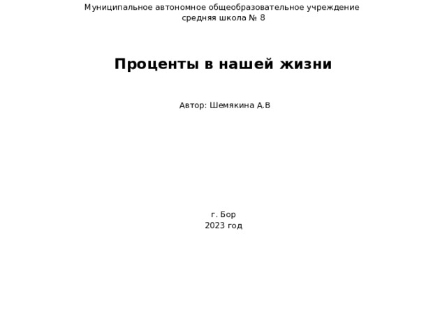 Муниципальное автономное общеобразовательное учреждение средняя школа № 8        Автор: Шемякина А.В   г. Бор 2023 год  Проценты в нашей жизни    