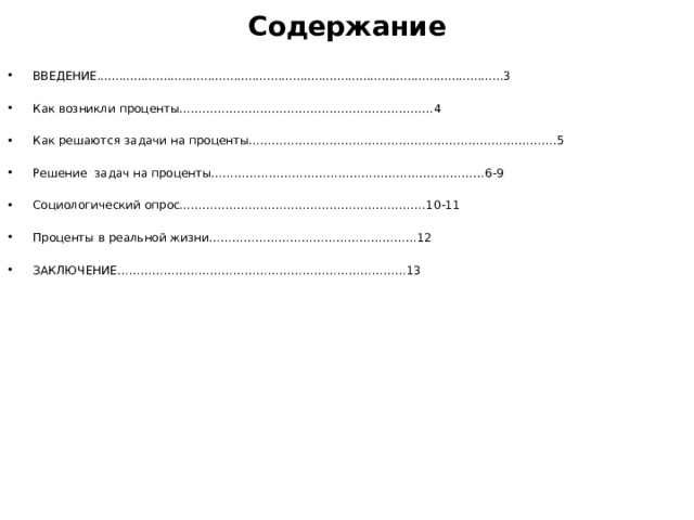  Содержание   ВВЕДЕНИЕ..............................................................................................................3 Как возникли проценты…………………………………………………………4 Как решаются задачи на проценты…………………………………………………………….……….5 Решение задач на проценты………………………………………………..……………6-9 Социологический опрос……………………………………………………….10-11 Проценты в реальной жизни………………………………………………12 ЗАКЛЮЧЕНИЕ…………………………………………………………………13 