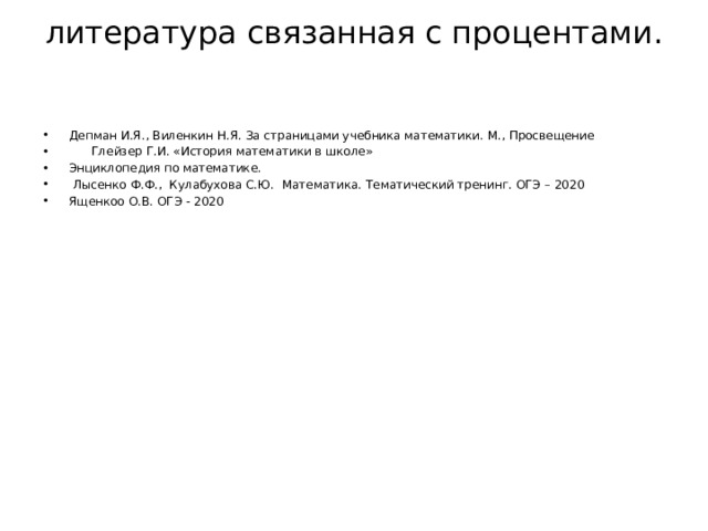 литература связанная с процентами. Депман И.Я., Виленкин Н.Я. За страницами учебника математики. М., Просвещение  Глейзер Г.И. «История математики в школе» Энциклопедия по математике.  Лысенко Ф.Ф., Кулабухова С.Ю. Математика. Тематический тренинг. ОГЭ – 2020 Ященкоо О.В. ОГЭ - 2020 