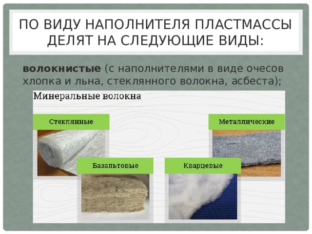 По виду наполнителя пластмассы делят на следующие виды: волокнистые  (с наполнителями в виде очесов хлопка и льна, стеклянного волокна, асбеста); 