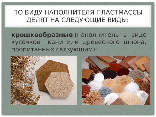 По виду наполнителя пластмассы делят на следующие виды: крошкообразные  (наполнитель в виде кусочков ткани или древесного шпона, пропитанных связующим); 