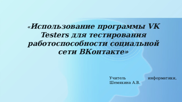     « Использование программы VK Testers для тестирования работоспособности социальной сети ВКонтакте» Учитель информатики, Шемякина А.В. 