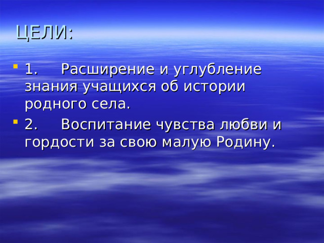 ЦЕЛИ: 1.     Расширение и углубление знания учащихся об истории родного села. 2.     Воспитание чувства любви и гордости за свою малую Родину. 