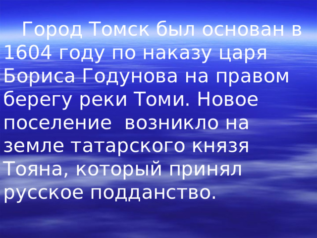  Город Томск был основан в 1604 году по наказу царя Бориса Годунова на правом берегу реки Томи. Новое поселение возникло на земле татарского князя Тояна, который принял русское подданство. 