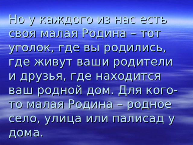 Но у каждого из нас есть своя малая Родина – тот уголок, где вы родились, где живут ваши родители и друзья, где находится ваш родной дом. Для кого-то малая Родина – родное село, улица или палисад у дома. 