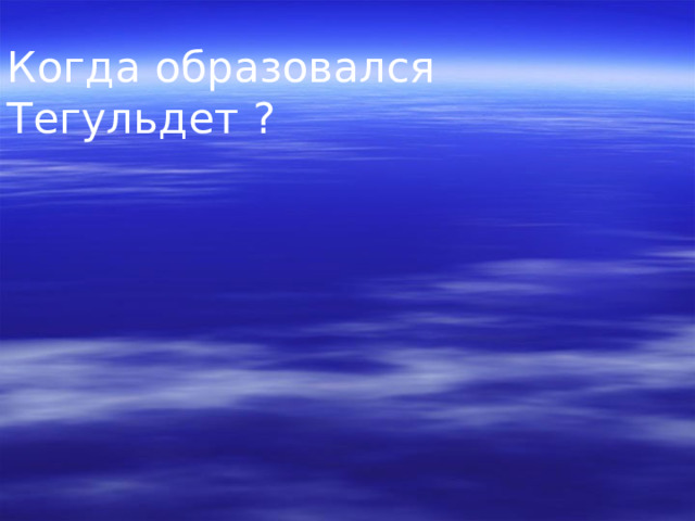 Когда образовался Тегульдет ? 