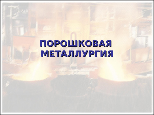 ПОРОШКОВАЯ  МЕТАЛЛУРГИЯ 