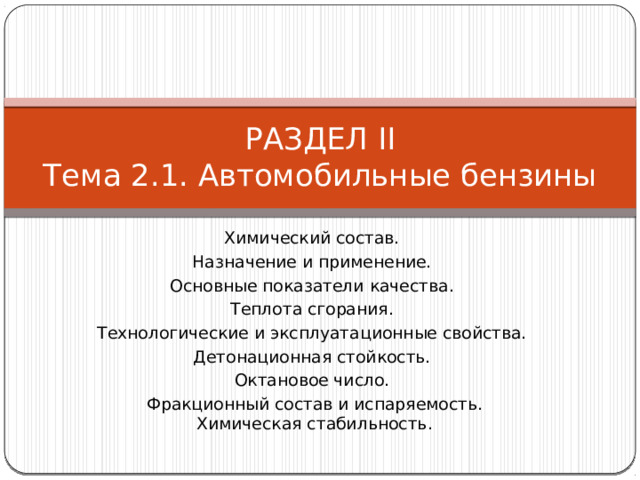 РАЗДЕЛ II  Тема 2.1. Автомобильные бензины Химический состав. Назначение и применение. Основные показатели качества. Теплота сгорания. Технологические и эксплуатационные свойства. Детонационная стойкость. Октановое число. Фракционный состав и испаряемость. Химическая стабильность. 