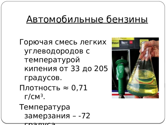 Автомобильные бензины Горючая смесь легких углеводородов с температурой кипения от 33 до 205 градусов. Плотность ≈ 0,71 г/см 3 . Температура замерзания – -72 градуса. 