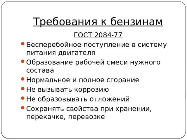 Требования к бензинам ГОСТ 2084-77 Бесперебойное поступление в систему питания двигателя Образование рабочей смеси нужного состава Нормальное и полное сгорание Не вызывать коррозию Не образовывать отложений Сохранять свойства при хранении, перекачке, перевозке 