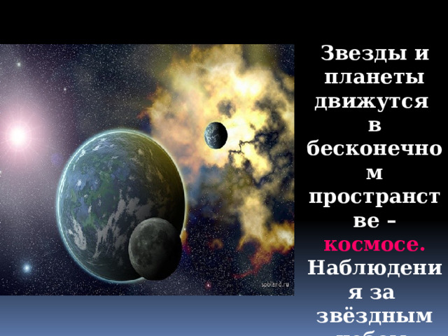 Звезды и планеты движутся в бесконечном пространстве – космосе. Наблюдения за звёздным небом проводятся в обсерваториях.   