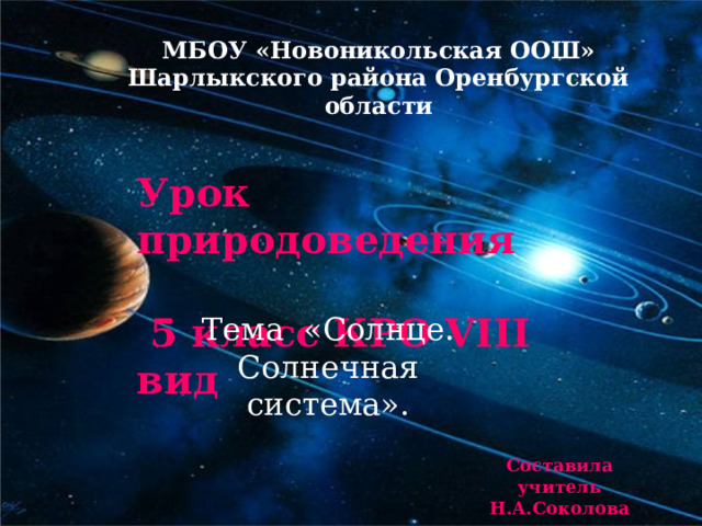 МБОУ «Новоникольская ООШ» Шарлыкского района Оренбургской области Урок природоведения  5 класс КРО VIII вид Тема «Солнце. Солнечная система». Составила учитель Н.А.Соколова 