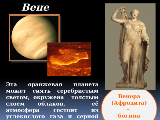 Венера Эта оранжевая планета может сиять серебристым светом, окружена толстым слоем облаков, её атмосфера состоит из углекислого газа и серной кислоты. Там невыносимая жара.  У Венеры нет естественных спутников Венера (Афродита) – богиня любви 