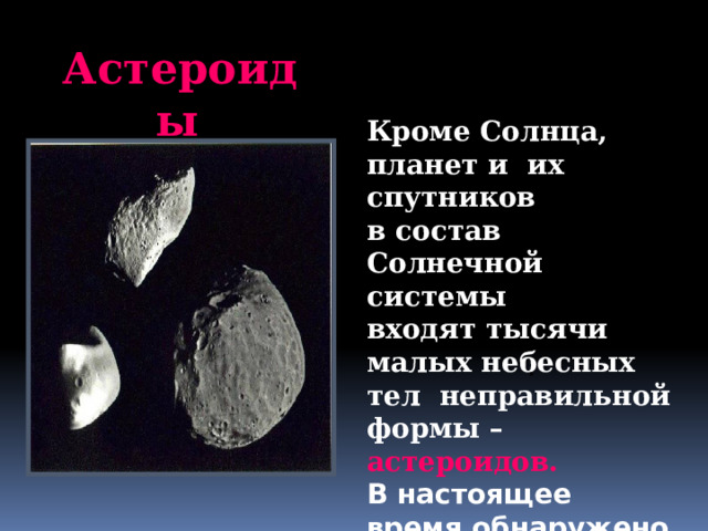 Астероиды  Кроме Солнца, планет и их спутников в состав Солнечной системы входят тысячи малых небесных тел неправильной формы – астероидов. В настоящее время обнаружено более 5 тысяч астероидов. . 