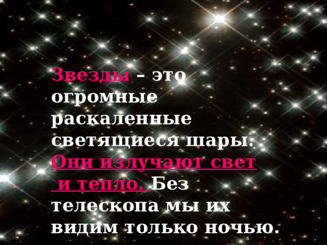 Звезды – это огромные раскаленные светящиеся шары. Они излучают свет  и тепло. Без телескопа мы их видим только ночью. 