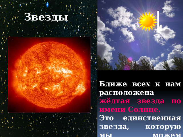 Звезды  Ближе всех к нам расположена жёлтая  звезда по имени Солнце. Это единственная звезда, которую мы можем наблюдать днём. 