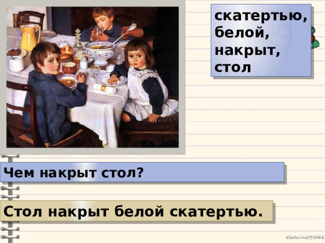 скатертью, белой, накрыт, стол Чем накрыт стол? Стол накрыт белой скатертью. 