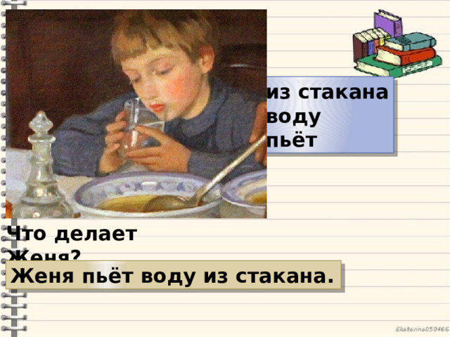 из стакана воду пьёт Что делает Женя? Женя пьёт воду из стакана. 