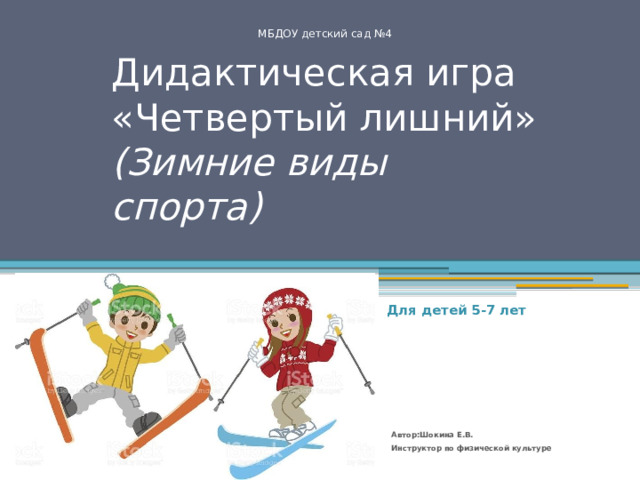 МБДОУ детский сад №4 Дидактическая игра «Четвертый лишний» (Зимние виды спорта) Для детей 5-7 лет Автор:Шокина Е.В.  Инструктор по физической культуре 