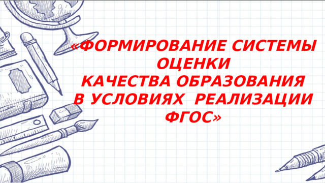 «ФОРМИРОВАНИЕ СИСТЕМЫ ОЦЕНКИ КАЧЕСТВА ОБРАЗОВАНИЯ   В УСЛОВИЯХ  РЕАЛИЗАЦИИ  ФГОС»   