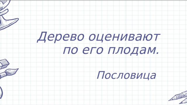 Дерево оценивают по его плодам.   Пословица   