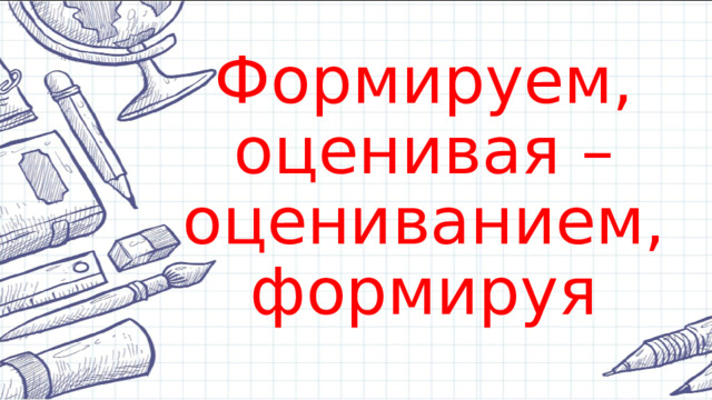 Формируем, оценивая –оцениванием, формируя  