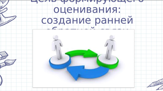 Цель формирующего оценивания:  создание ранней обратной связи 