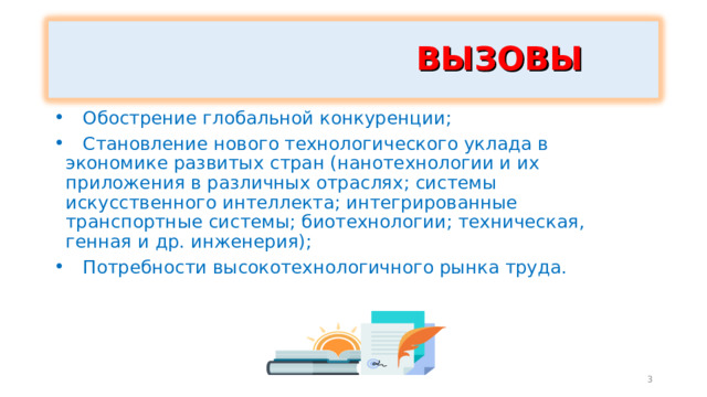  ВЫЗОВЫ  Обострение глобальной конкуренции;  Становление нового технологического уклада в экономике развитых стран (нанотехнологии и их приложения в различных отраслях; системы искусственного интеллекта; интегрированные транспортные системы; биотехнологии; техническая, генная и др. инженерия);  Потребности высокотехнологичного рынка труда. 3 