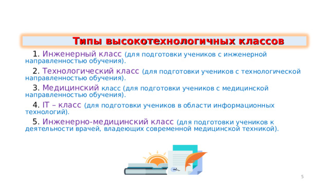  Типы высокотехнологичных классов  1. Инженерный класс (для подготовки учеников с инженерной направленностью обучения).  2. Технологический класс (для подготовки учеников с технологической направленностью обучения).  3. Медицинский класс (для подготовки учеников с медицинской направленностью обучения).  4. IT – класс (для подготовки учеников в области информационных технологий).  5. Инженерно-медицинский класс (для подготовки учеников к деятельности врачей, владеющих современной медицинской техникой). 5 