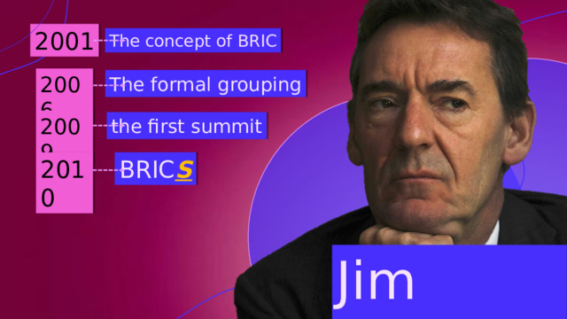 2001 The concept of BRIC 2006 The formal grouping  , 2009 the first summit 2010 BRIC S Jim O'Neill 