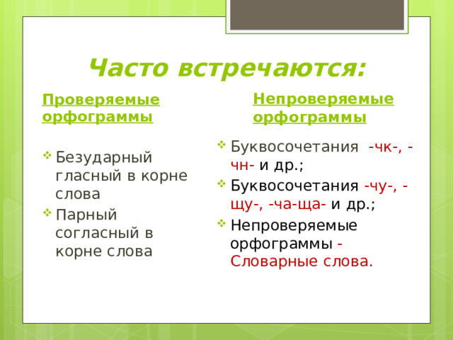 Часто встречаются: Непроверяемые орфограммы Проверяемые орфограммы Буквосочетания -чк-, -чн- и  др.; Буквосочетания -чу-, -щу-, -ча-ща- и др.; Непроверяемые орфограммы - Словарные слова. Безударный гласный в корне слова Парный согласный в корне слова 