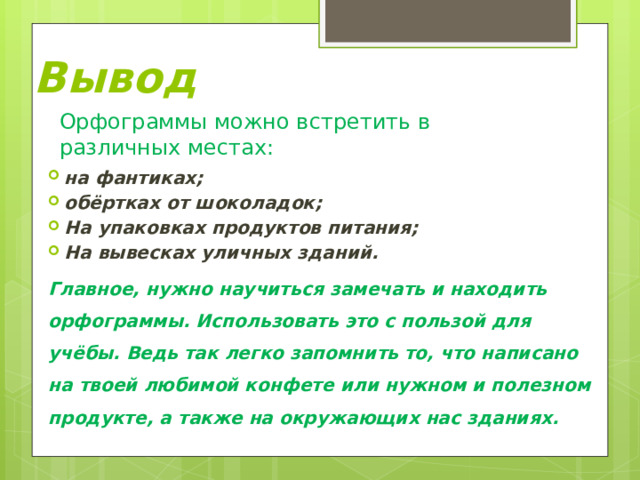 Вывод Орфограммы можно встретить в различных местах: на фантиках; обёртках от шоколадок; На упаковках продуктов питания; На вывесках уличных зданий. Главное, нужно научиться замечать и находить орфограммы. Использовать это с пользой для учёбы. Ведь так легко запомнить то, что написано на твоей любимой конфете или нужном и полезном продукте, а также на окружающих нас зданиях. 