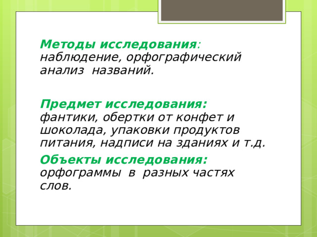Методы исследования : наблюдение, орфографический анализ названий.  Предмет исследования: фантики, обертки от конфет и шоколада, упаковки продуктов питания, надписи на зданиях и т.д. Объекты исследования:  орфограммы в разных частях слов. 